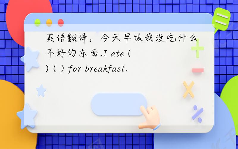 英语翻译：今天早饭我没吃什么不好的东西.I ate ( ) ( ) for breakfast.