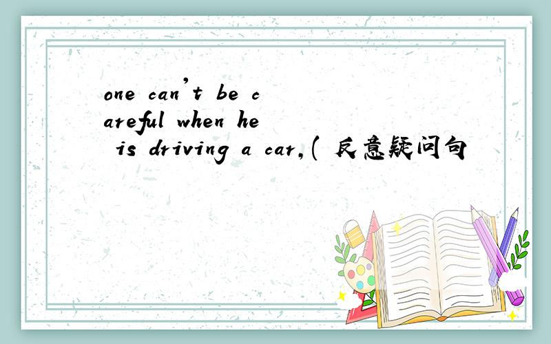 one can't be careful when he is driving a car,( 反意疑问句