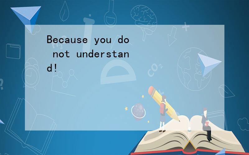 Because you do not understand!