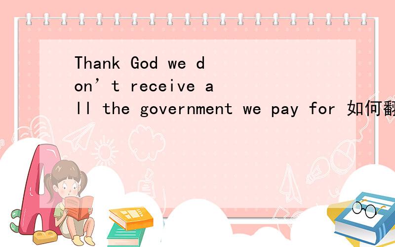 Thank God we don’t receive all the government we pay for 如何翻译