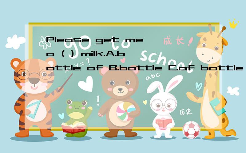 Please get me a ( ) milk.A.bottle of B.bottle C.of bottle D.bottles 为什么?