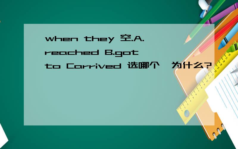 when they 空.A.reached B.got to Carrived 选哪个,为什么?