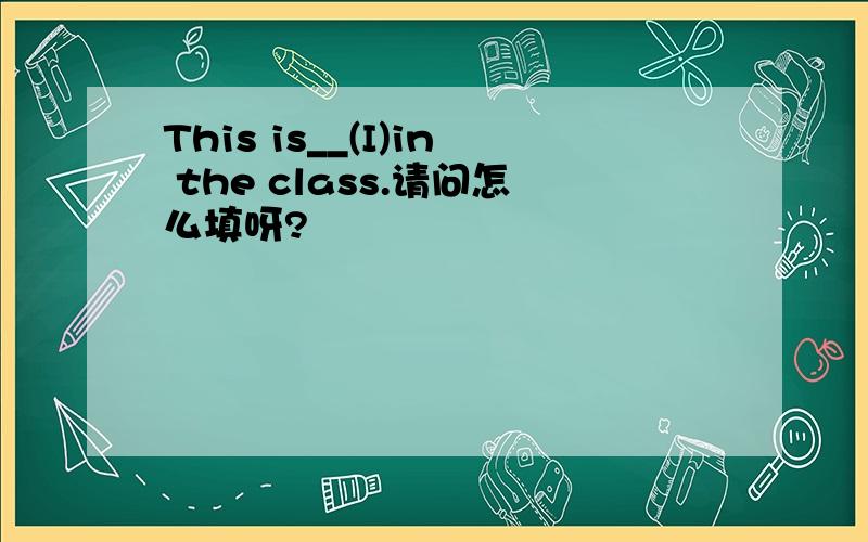This is__(I)in the class.请问怎么填呀?