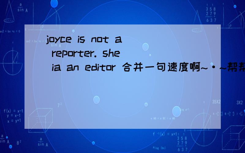 joyce is not a reporter. she ia an editor 合并一句速度啊~·~帮帮忙吧~~(*^__^*) 嘻嘻……