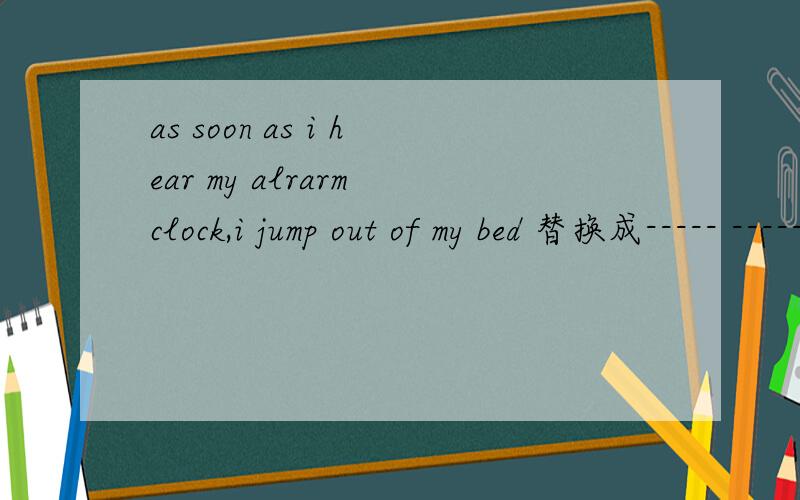 as soon as i hear my alrarm clock,i jump out of my bed 替换成----- ------i hear my alarm clock ,主句一样,前面换成两个空格