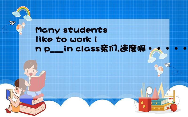 Many students like to work in p___in class亲们,速度啊···········