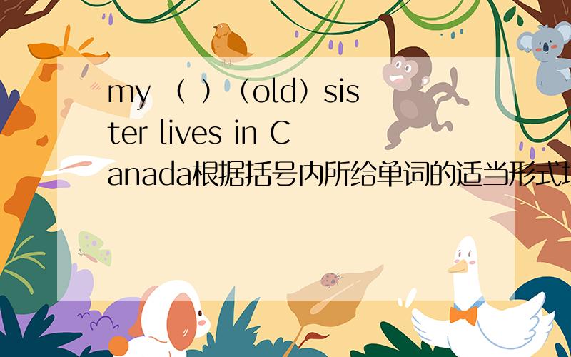 my （ ）（old）sister lives in Canada根据括号内所给单词的适当形式填空