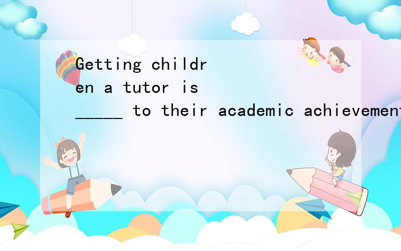 Getting children a tutor is _____ to their academic achievements.[A.good B.helpful]并说明原因,
