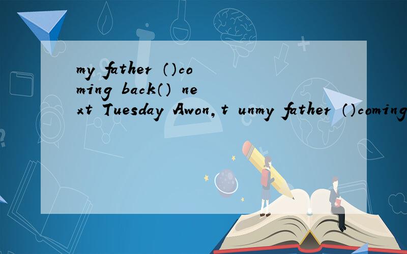 my father （）coming back（） next Tuesday Awon,t unmy father （）coming back（） next Tuesday Awon,t until Bisn,t until 为什么不是a 是b.理由