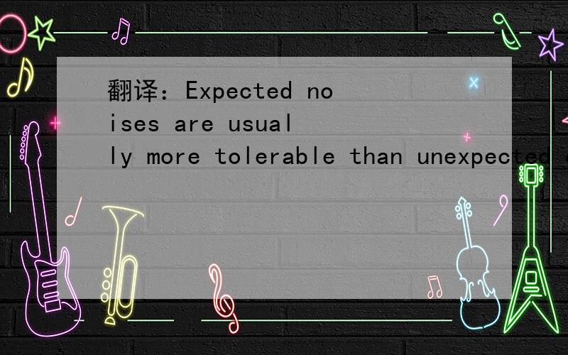 翻译：Expected noises are usually more tolerable than unexpected ones of the like magnitude.