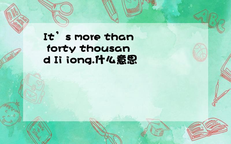 It’s more than forty thousand Ii iong.什么意思