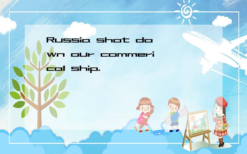 Russia shot down our commerical ship.