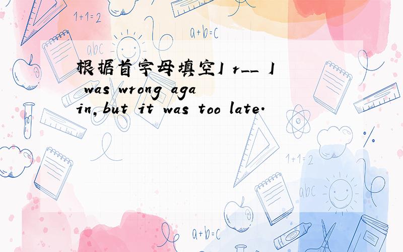 根据首字母填空I r__ I was wrong again,but it was too late.