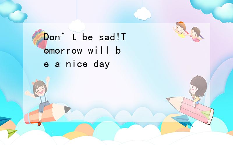 Don’t be sad!Tomorrow will be a nice day