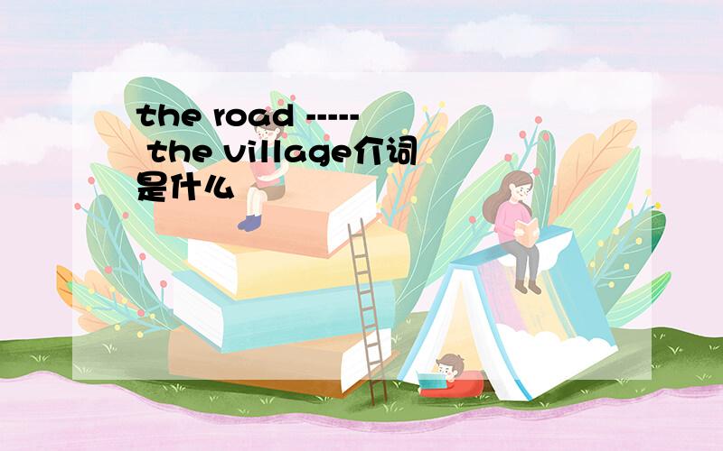 the road ----- the village介词是什么