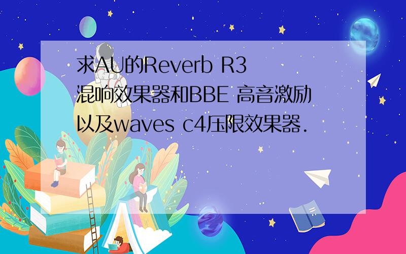 求AU的Reverb R3 混响效果器和BBE 高音激励以及waves c4压限效果器.