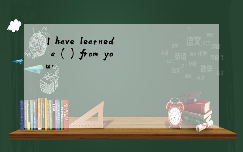 I have learned a ( ) from you.