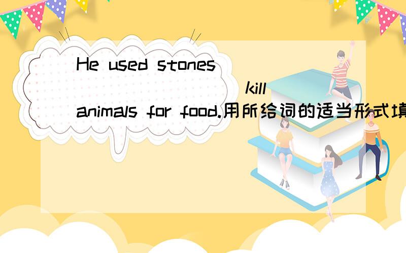 He used stones________(kill)animals for food.用所给词的适当形式填空