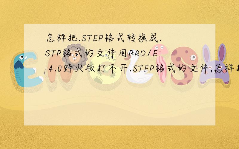 怎样把.STEP格式转换成.STP格式的文件用PRO/E 4.0野火版打不开.STEP格式的文件,怎样打开?或者是怎样转换成.STP格式的文件?