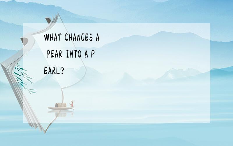 WHAT CHANGES A PEAR INTO A PEARL?
