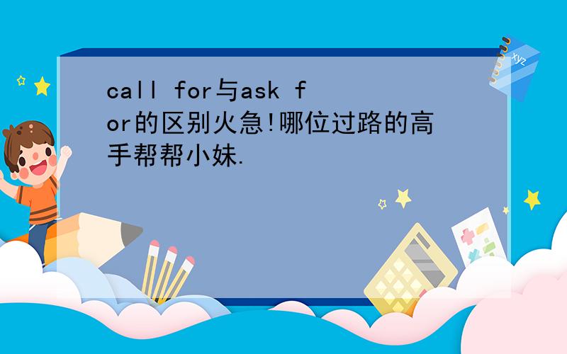call for与ask for的区别火急!哪位过路的高手帮帮小妹.