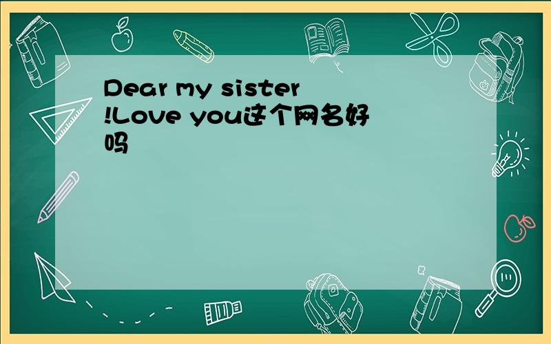 Dear my sister!Love you这个网名好吗