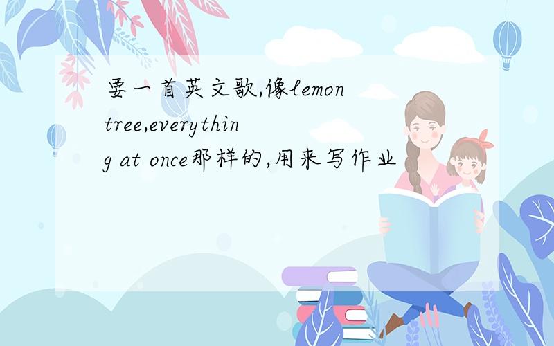 要一首英文歌,像lemon tree,everything at once那样的,用来写作业