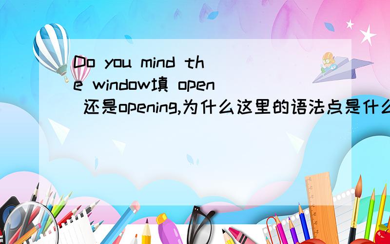 Do you mind the window填 open 还是opening,为什么这里的语法点是什么