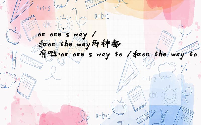 on one's way /和on the way两种都有吧.on one's way to /和on the way to 两种都有吧.