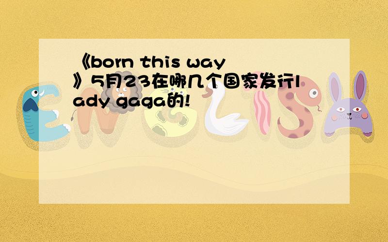 《born this way》5月23在哪几个国家发行lady gaga的!
