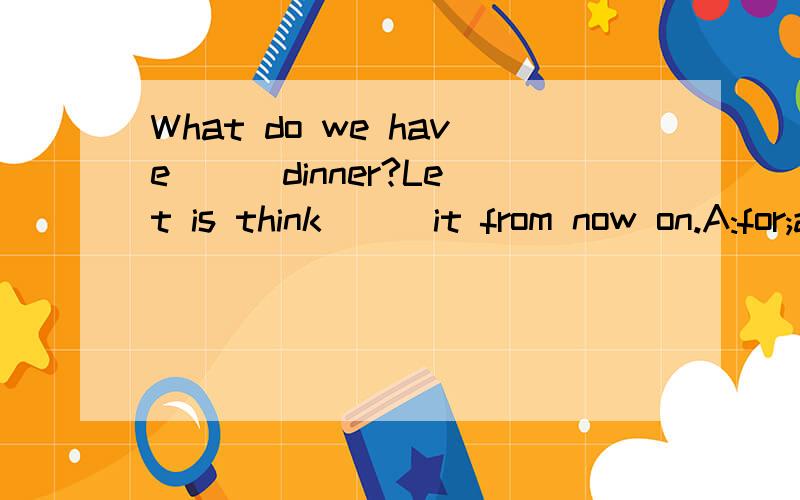 What do we have () dinner?Let is think () it from now on.A:for;aboutB:for;for