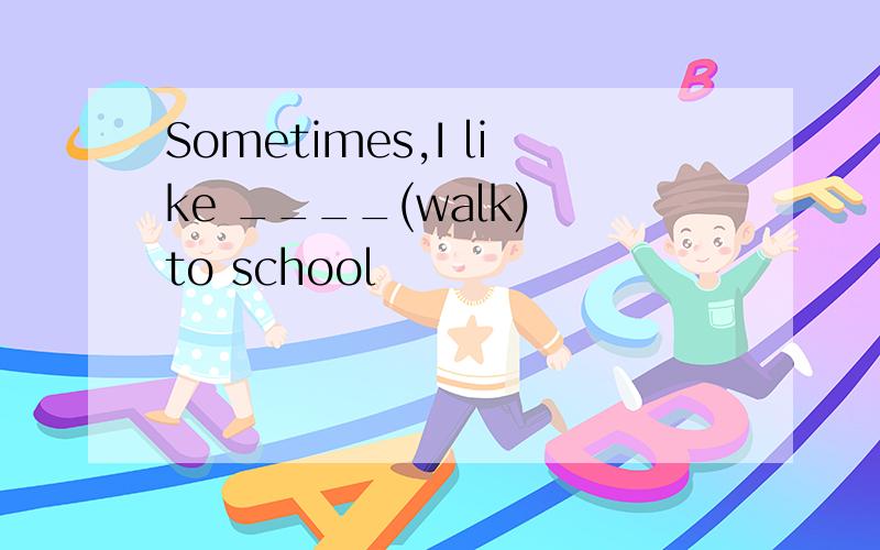 Sometimes,I like ____(walk) to school
