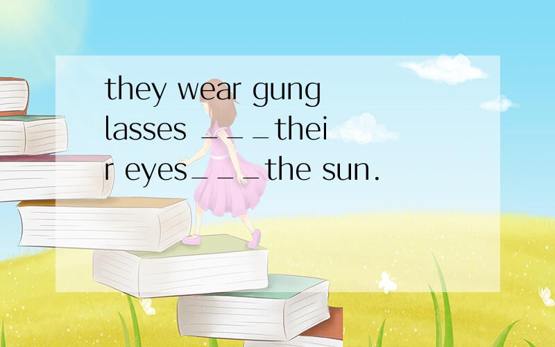 they wear gunglasses ___their eyes___the sun.