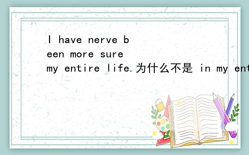 I have nerve been more sure my entire life.为什么不是 in my entire life