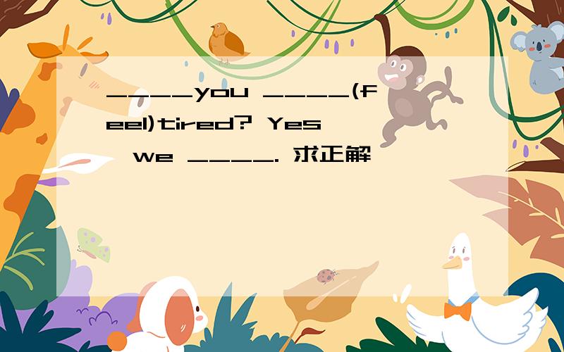 ____you ____(feel)tired? Yes,we ____. 求正解
