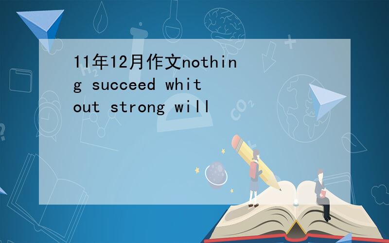 11年12月作文nothing succeed whitout strong will