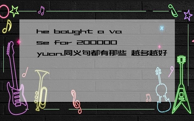 he bought a vase for 200000 yuan.同义句都有那些 越多越好