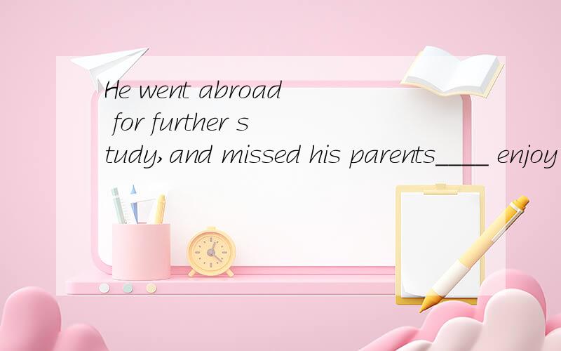 He went abroad for further study,and missed his parents____ enjoy the colorful life there.A,too much to B.enough to C.very much to D.much so to