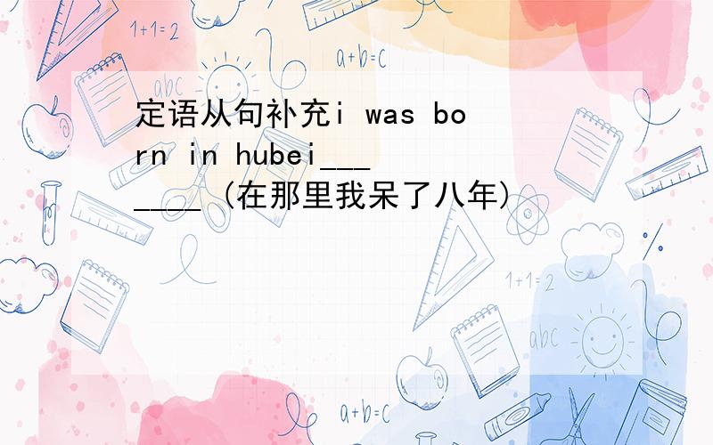 定语从句补充i was born in hubei_______ (在那里我呆了八年)