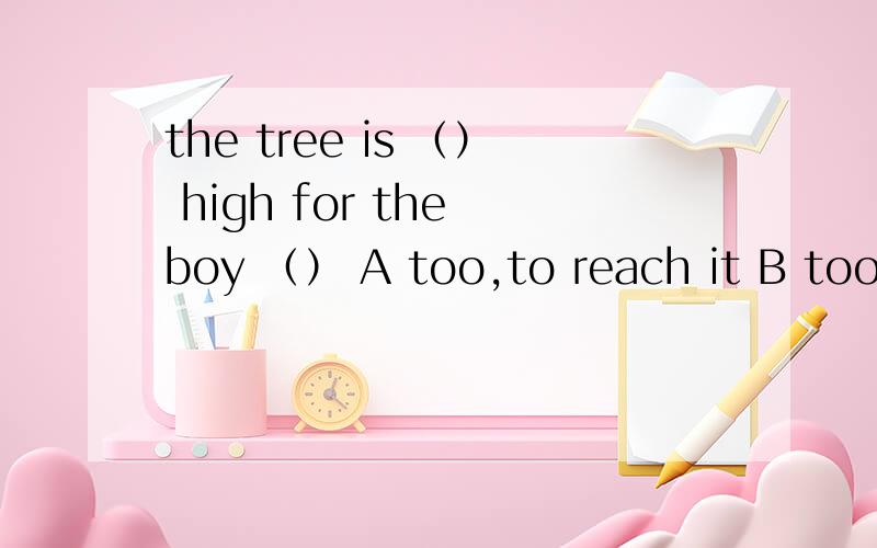 the tree is （） high for the boy （） A too,to reach it B too,to reach C so,to reach