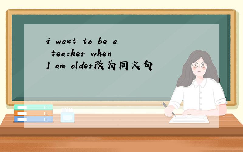i want to be a teacher when I am older改为同义句
