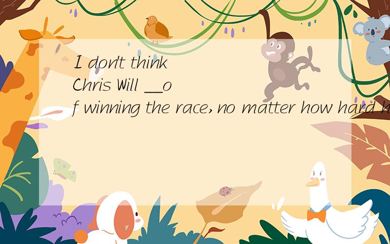 I don't think Chris Will __of winning the race,no matter how hard he may try.a get out of wayb stand in the wayc use a chanced stand a chance