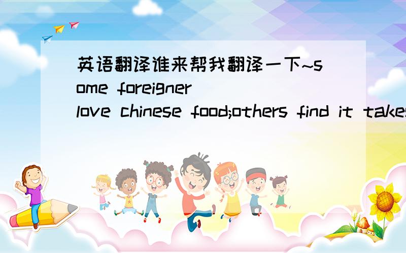 英语翻译谁来帮我翻译一下~some foreigner love chinese food;others find it takes some getting used to.