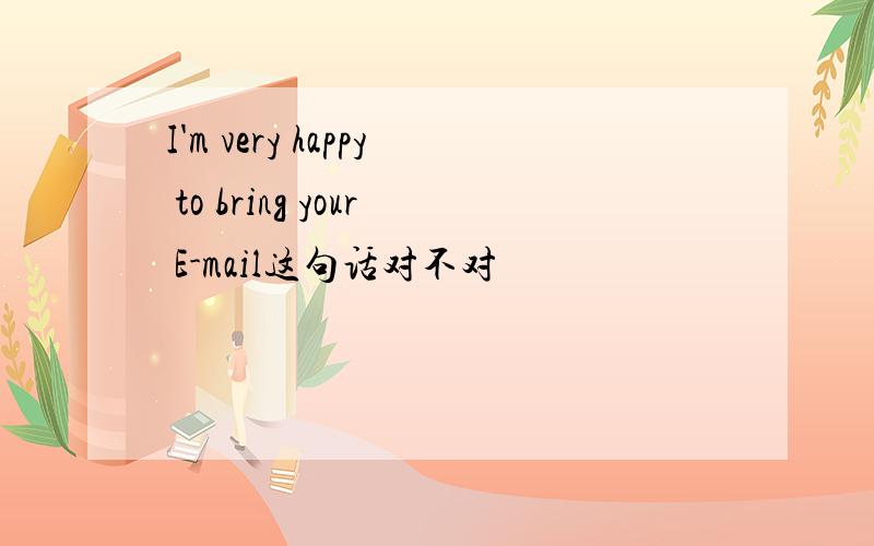 I'm very happy to bring your E-mail这句话对不对