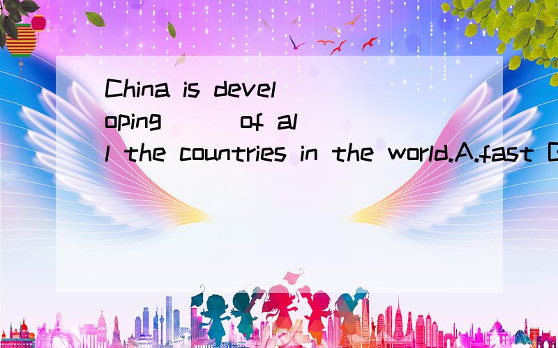 China is developing ( )of all the countries in the world.A.fast B.faster C.fastestD.the most fast