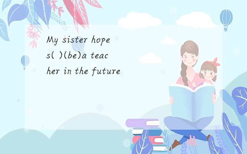 My sister hopes( )(be)a teacher in the future