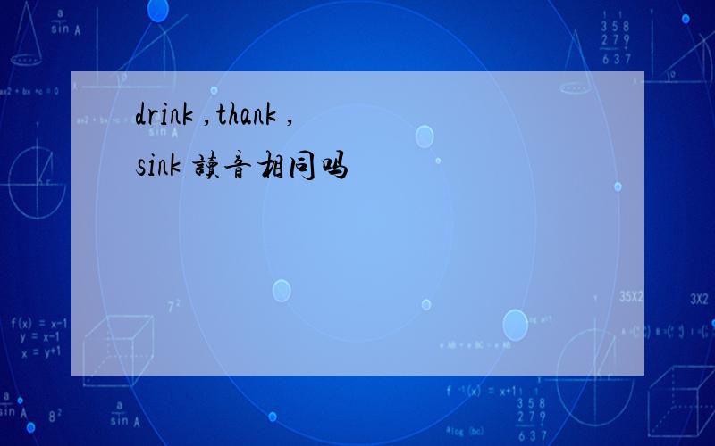 drink ,thank ,sink 读音相同吗