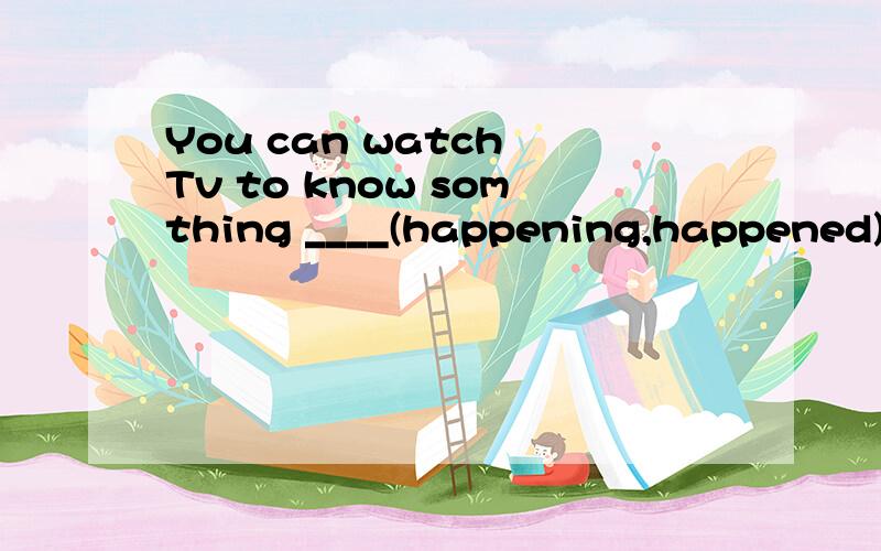 You can watch Tv to know somthing ____(happening,happened) in the world.