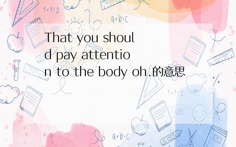That you should pay attention to the body oh.的意思