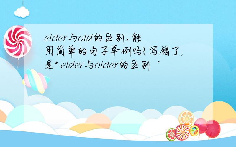 elder与old的区别,能用简单的句子举例吗?写错了，是